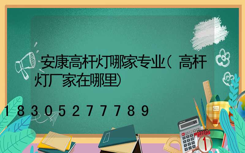 安康高杆灯哪家专业(高杆灯厂家在哪里)