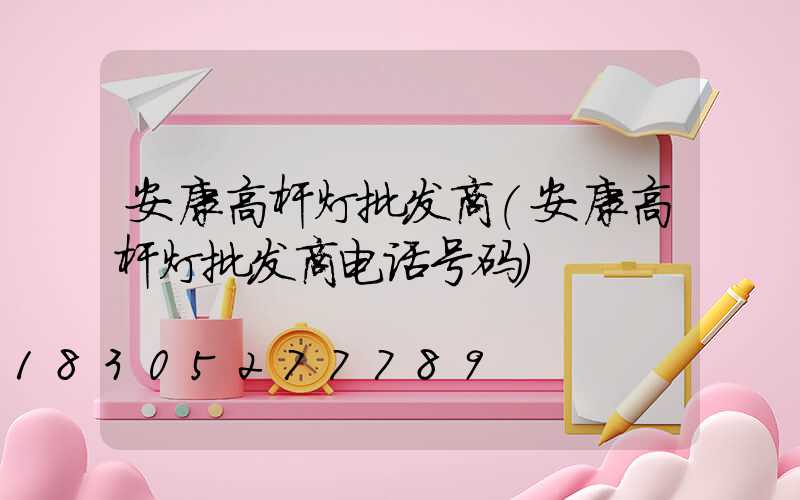 安康高杆灯批发商(安康高杆灯批发商电话号码)