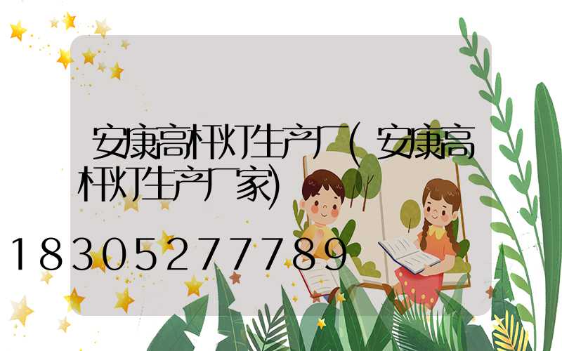 安康高杆灯生产厂(安康高杆灯生产厂家)