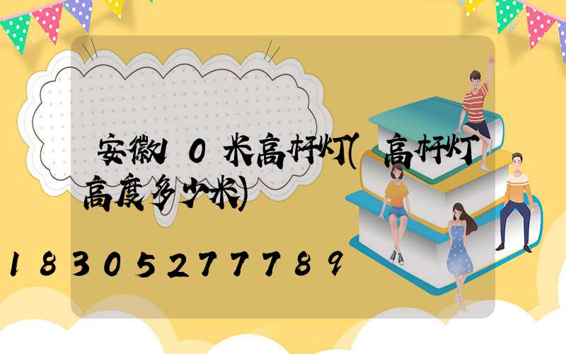 安徽10米高杆灯(高杆灯高度多少米)