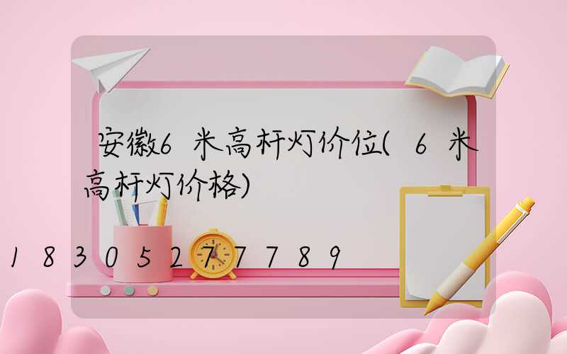 安徽6米高杆灯价位(6米高杆灯价格)