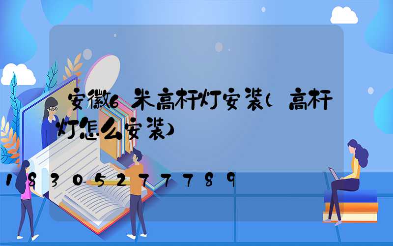 安徽6米高杆灯安装(高杆灯怎么安装)