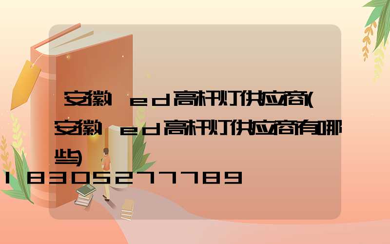 安徽led高杆灯供应商(安徽led高杆灯供应商有哪些)