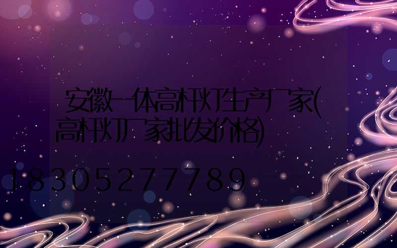安徽一体高杆灯生产厂家(高杆灯厂家批发价格)