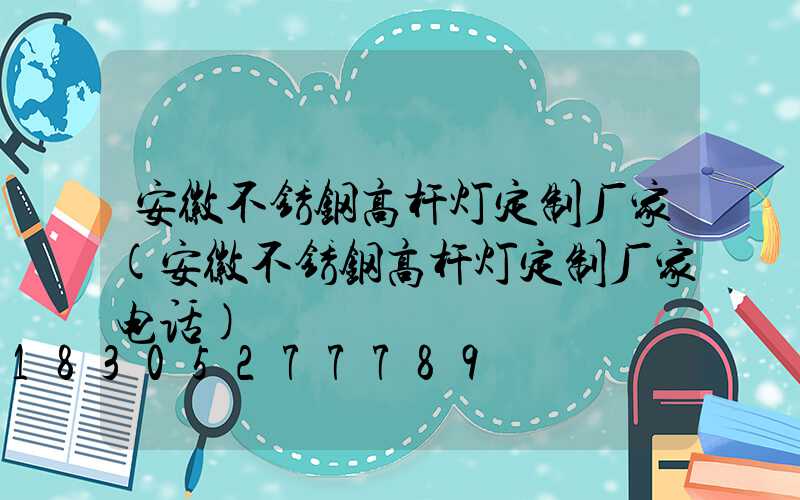 安徽不锈钢高杆灯定制厂家(安徽不锈钢高杆灯定制厂家电话)