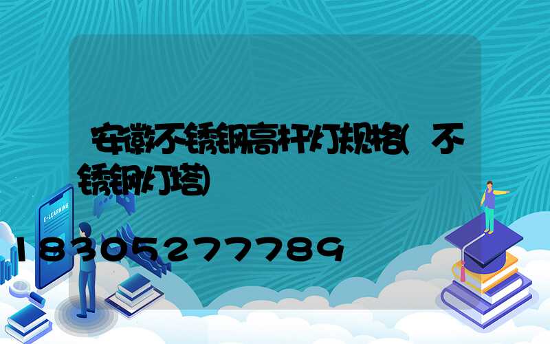 安徽不锈钢高杆灯规格(不锈钢灯塔)