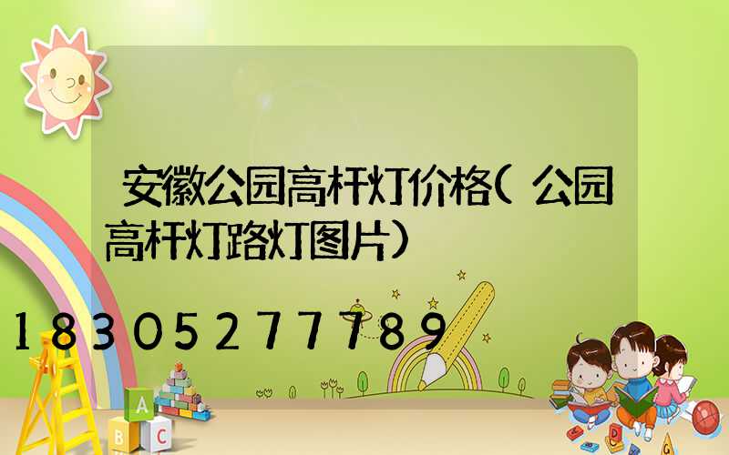 安徽公园高杆灯价格(公园高杆灯路灯图片)