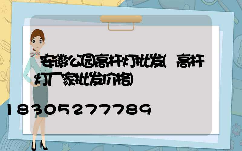 安徽公园高杆灯批发(高杆灯厂家批发价格)