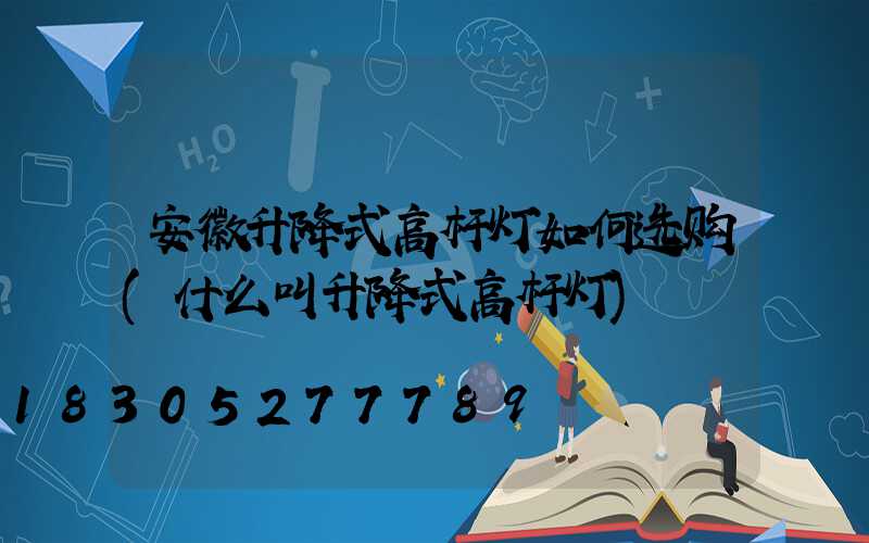 安徽升降式高杆灯如何选购(什么叫升降式高杆灯)
