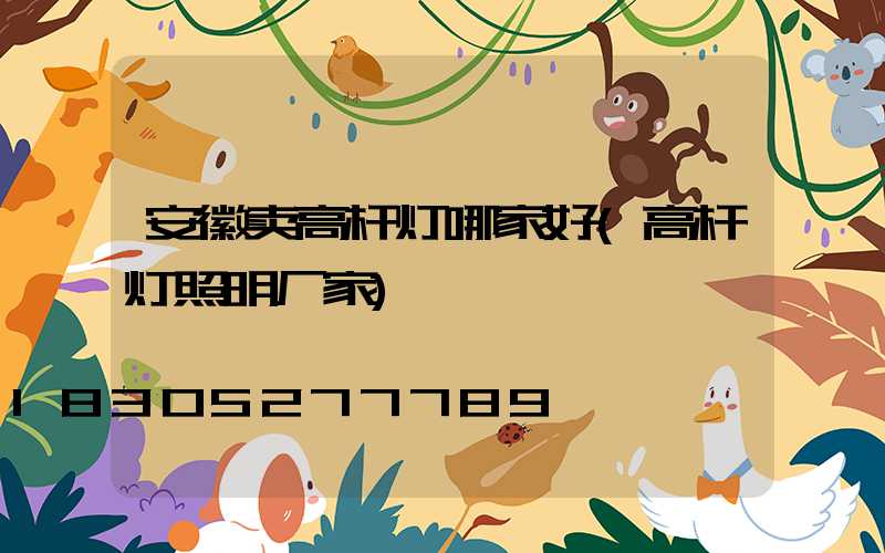 安徽卖高杆灯哪家好(高杆灯照明厂家)