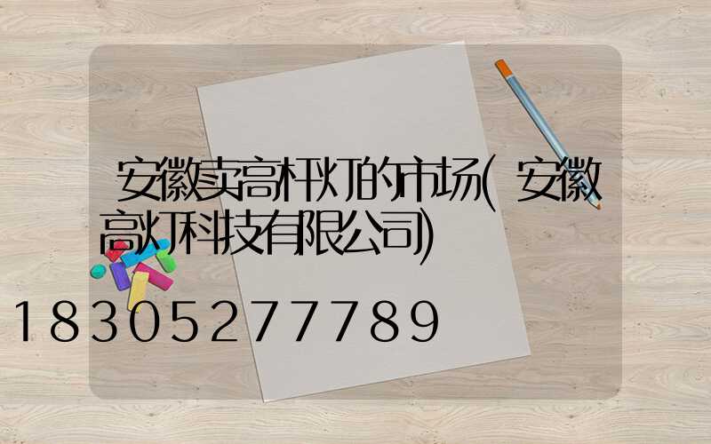 安徽卖高杆灯的市场(安徽高灯科技有限公司)