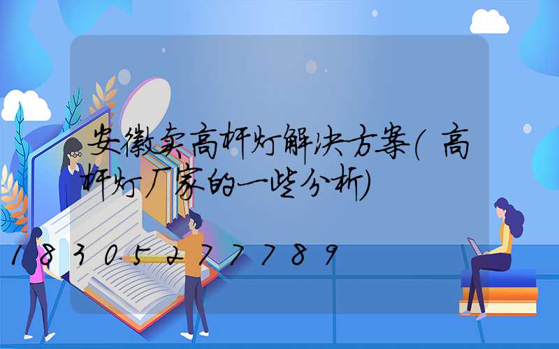 安徽卖高杆灯解决方案(高杆灯厂家的一些分析)
