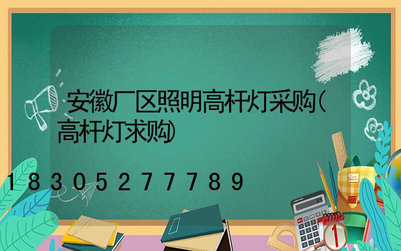 安徽厂区照明高杆灯采购(高杆灯求购)