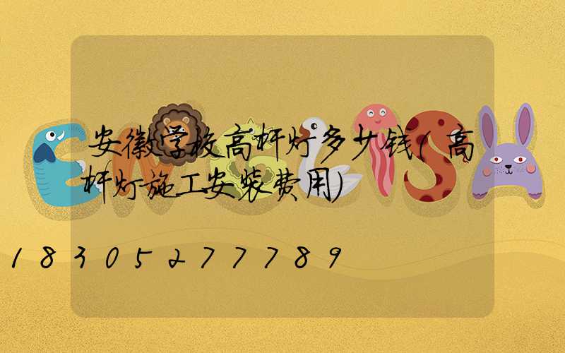 安徽学校高杆灯多少钱(高杆灯施工安装费用)