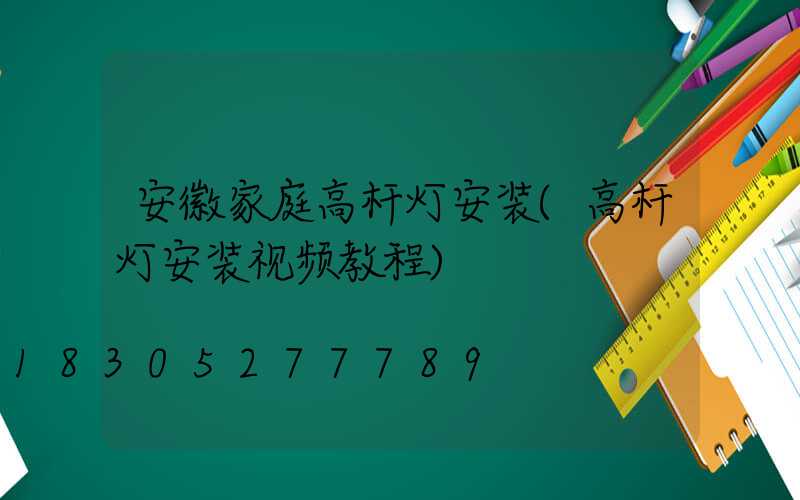 安徽家庭高杆灯安装(高杆灯安装视频教程)