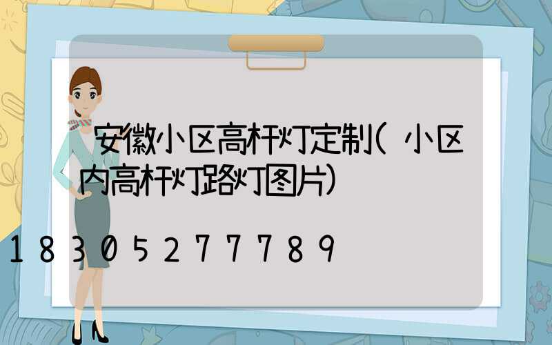安徽小区高杆灯定制(小区内高杆灯路灯图片)