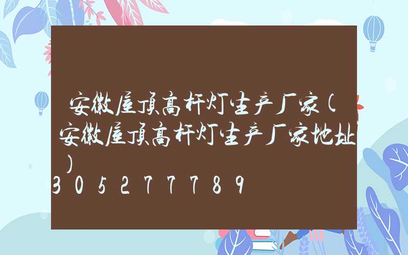 安徽屋顶高杆灯生产厂家(安徽屋顶高杆灯生产厂家地址)