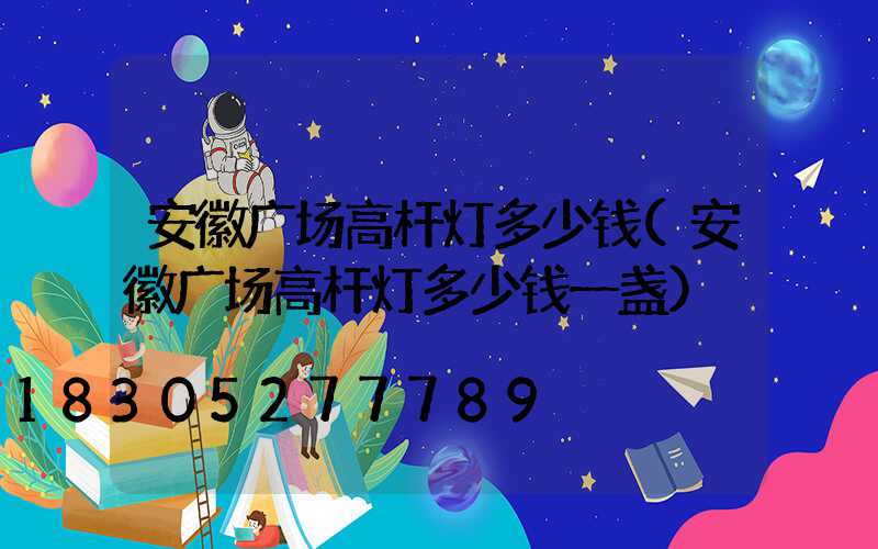 安徽广场高杆灯多少钱(安徽广场高杆灯多少钱一盏)