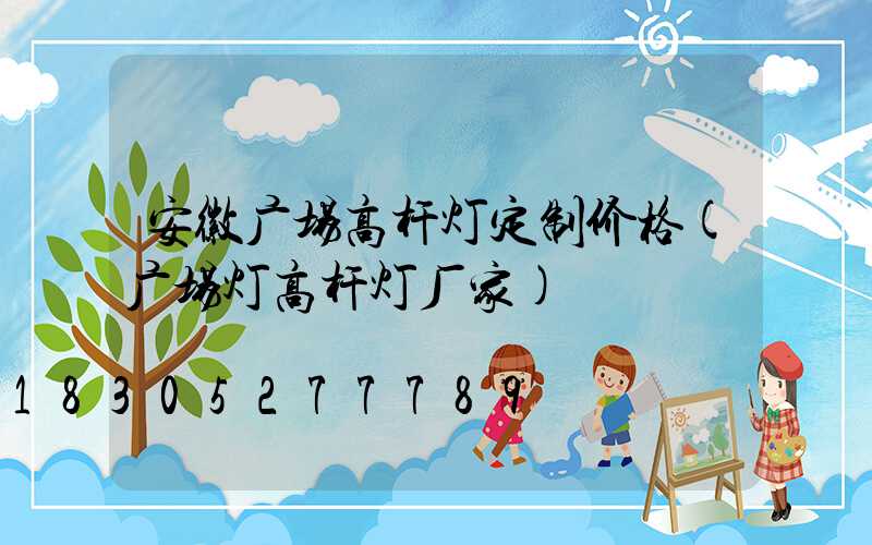 安徽广场高杆灯定制价格(广场灯高杆灯厂家)