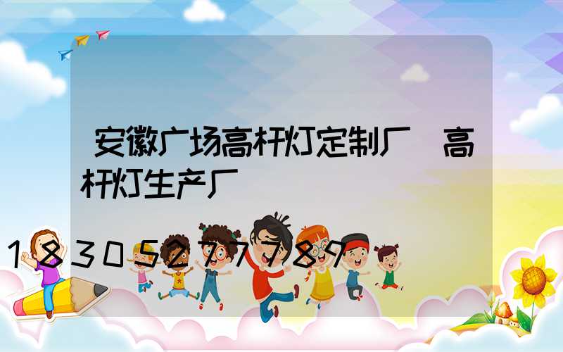 安徽广场高杆灯定制厂(高杆灯生产厂)