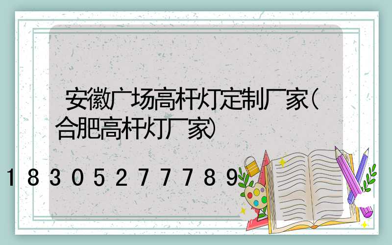 安徽广场高杆灯定制厂家(合肥高杆灯厂家)