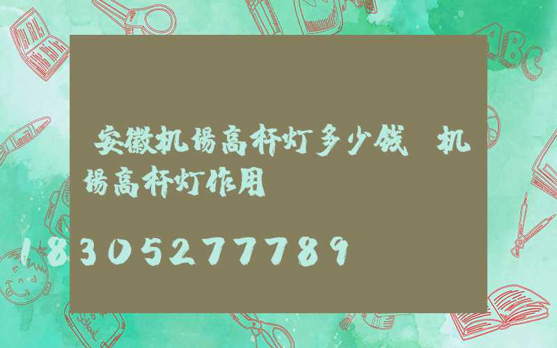 安徽机场高杆灯多少钱(机场高杆灯作用)
