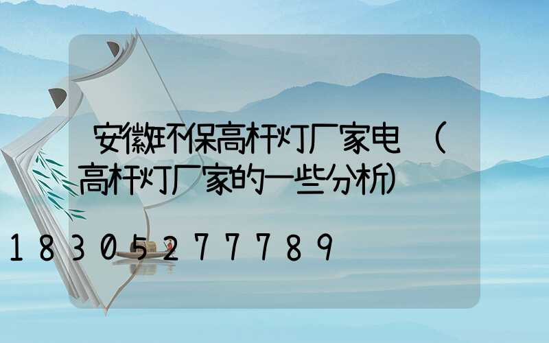 安徽环保高杆灯厂家电话(高杆灯厂家的一些分析)