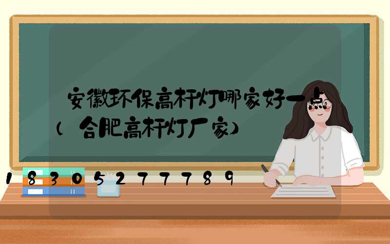 安徽环保高杆灯哪家好一点(合肥高杆灯厂家)