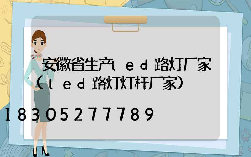安徽省生产led路灯厂家(led路灯灯杆厂家)