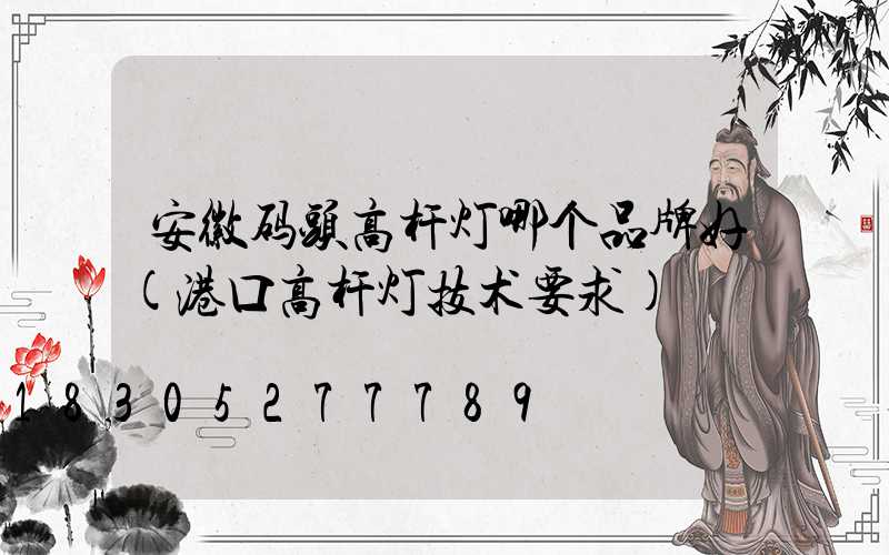 安徽码头高杆灯哪个品牌好(港口高杆灯技术要求)