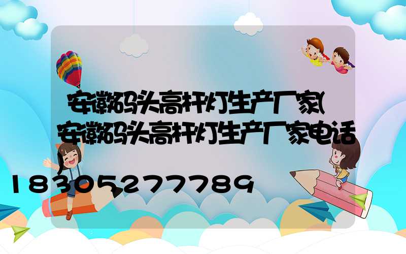 安徽码头高杆灯生产厂家(安徽码头高杆灯生产厂家电话)