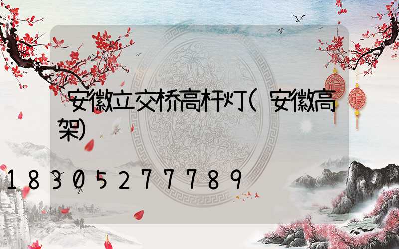 安徽立交桥高杆灯(安徽高架)