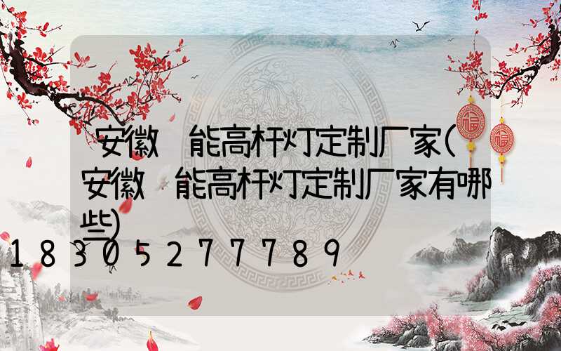 安徽节能高杆灯定制厂家(安徽节能高杆灯定制厂家有哪些)