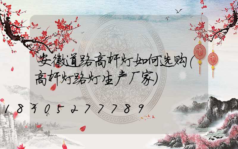 安徽道路高杆灯如何选购(高杆灯路灯生产厂家)