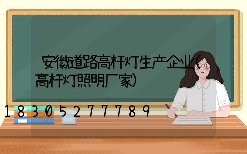 安徽道路高杆灯生产企业(高杆灯照明厂家)