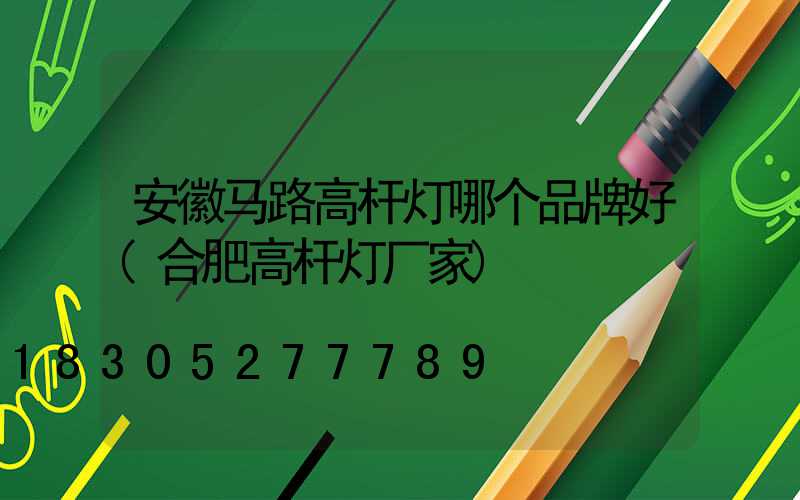 安徽马路高杆灯哪个品牌好(合肥高杆灯厂家)
