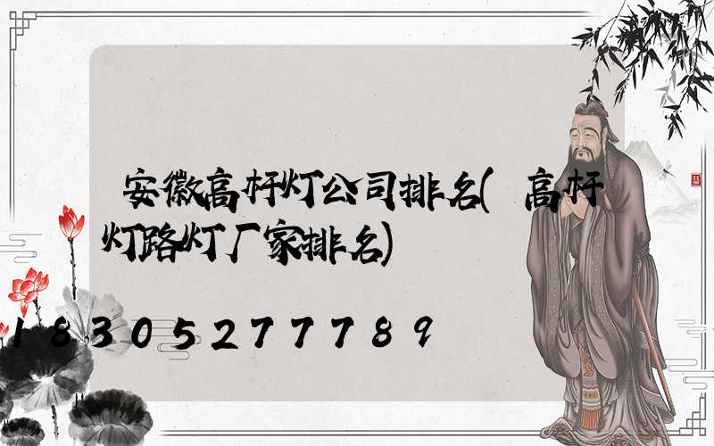 安徽高杆灯公司排名(高杆灯路灯厂家排名)