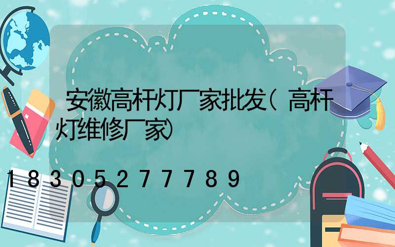 安徽高杆灯厂家批发(高杆灯维修厂家)