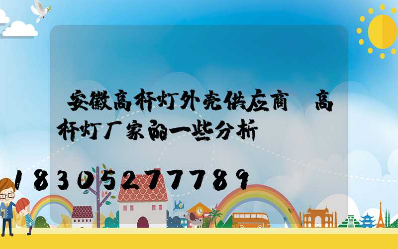 安徽高杆灯外壳供应商(高杆灯厂家的一些分析)