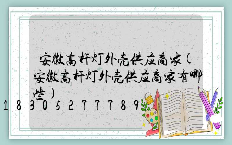 安徽高杆灯外壳供应商家(安徽高杆灯外壳供应商家有哪些)