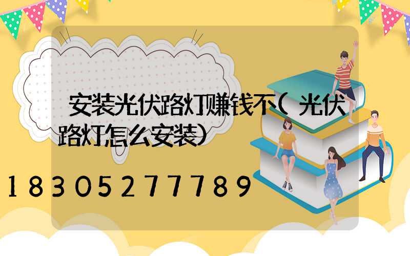 安装光伏路灯赚钱不(光伏路灯怎么安装)