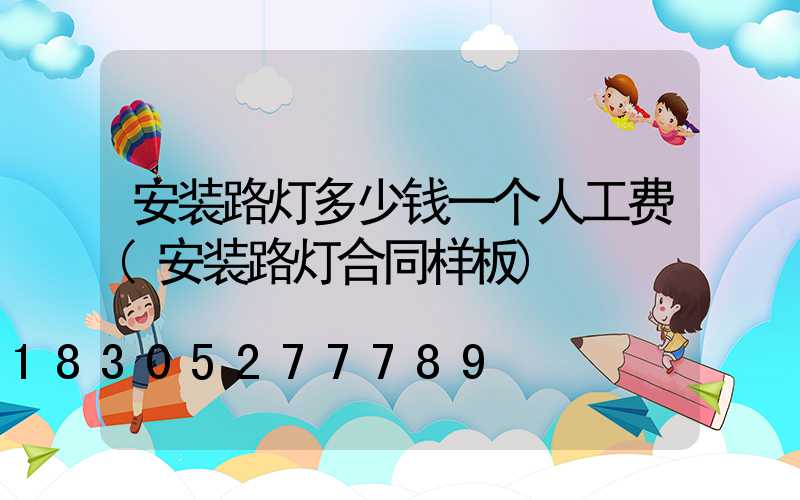 安装路灯多少钱一个人工费(安装路灯合同样板)