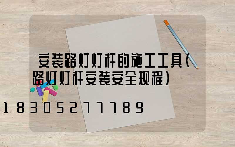安装路灯灯杆的施工工具(路灯灯杆安装安全规程)