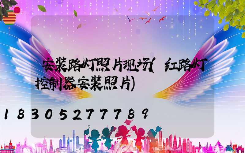 安装路灯照片现场(红路灯控制器安装照片)