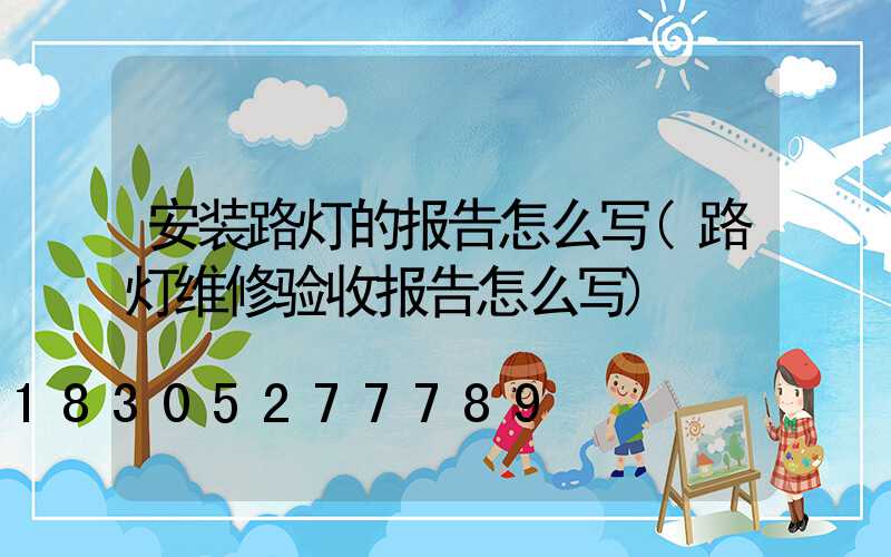安装路灯的报告怎么写(路灯维修验收报告怎么写)
