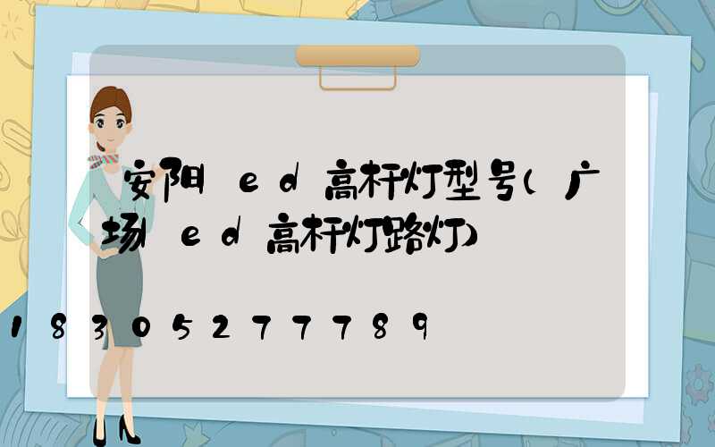 安阳led高杆灯型号(广场led高杆灯路灯)