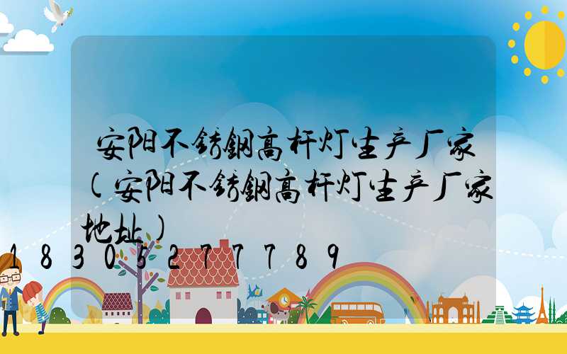 安阳不锈钢高杆灯生产厂家(安阳不锈钢高杆灯生产厂家地址)