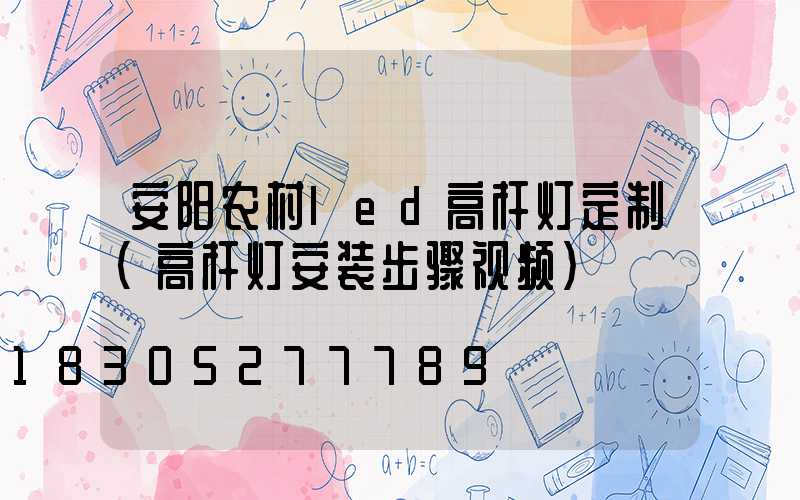 安阳农村led高杆灯定制(高杆灯安装步骤视频)