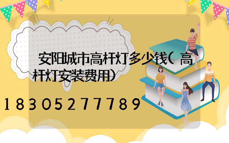 安阳城市高杆灯多少钱(高杆灯安装费用)