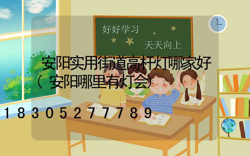 安阳实用街道高杆灯哪家好(安阳哪里有灯会)
